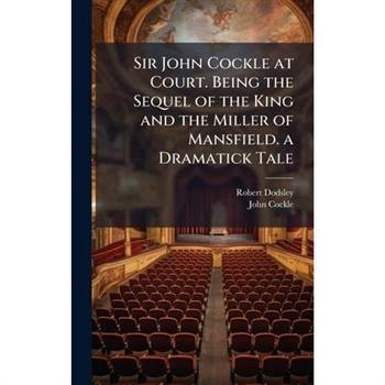 Sir John Cockle at Court. Being the Sequel of the King and the Miller of Mansfield. a Dramatick Tale