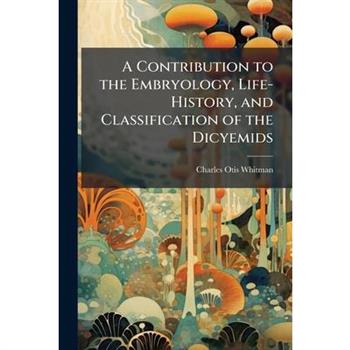 A Contribution to the Embryology, Life-History, and Classification of the Dicyemids