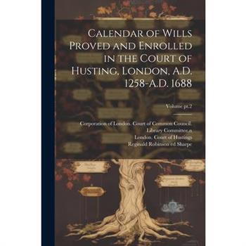 Calendar of Wills Proved and Enrolled in the Court of Husting, London, A.D. 1258-A.D. 1688; Volume pt.2