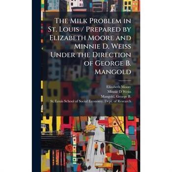 The Milk Problem in St. Louis / Prepared by Elizabeth Moore and Minnie D. Weiss Under the Direction of George B. Mangold