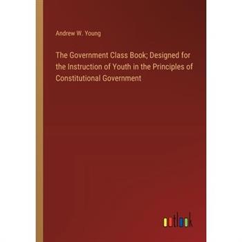The Government Class Book; Designed for the Instruction of Youth in the Principles of Constitutional Government