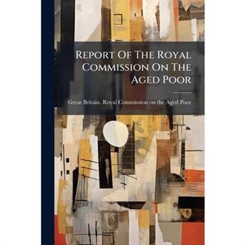 Report Of The Royal Commission On The Aged Poor