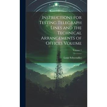 Instructions for Testing Telegraph Lines and the Technical Arrangements of Offices Volume; Volume 1