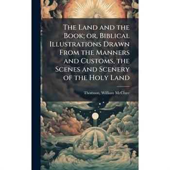 The Land and the Book; or, Biblical Illustrations Drawn From the Manners and Customs, the Scenes and Scenery of the Holy Land
