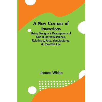 A New Century of Inventions; Being Designs & Descriptions of One Hundred Machines, Relating to Arts, Manufactures, & Domestic Life