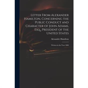 Letter From Alexander Hamilton, Concerning the Public Conduct and Character of John Adams, Esq., President of the United States