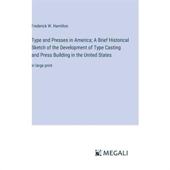 Type and Presses in America; A Brief Historical Sketch of the Development of Type Casting and Press Building in the United States