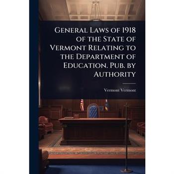 General Laws of 1918 of the State of Vermont Relating to the Department of Education. Pub. by Authority