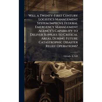 Will a Twenty-First Century Logistics Management System Improve Federal Emergency Management Agency璽€(TM)s Capability to Deliver Supplies to Critical Areas, During Future Catastrophic Disaster Re