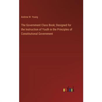 The Government Class Book; Designed for the Instruction of Youth in the Principles of Constitutional Government