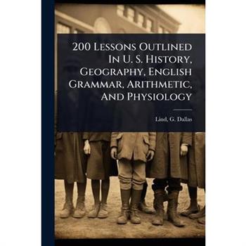 200 Lessons Outlined In U. S. History, Geography, English Grammar, Arithmetic, And Physiology