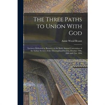 The Three Paths to Union With God; Lectures Delivered at Benares, at the Sixth Annual Convention of the Indian Section of the Theosophical Society, October 19th, 20th and 21st, 1896