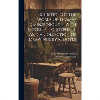 Exhibition Of The Works Of Thomas Gainsborough, With Notes By F.g. Stephens, And A Collection Of Drawings By R. Doyle