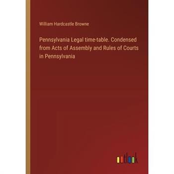 Pennsylvania Legal time-table. Condensed from Acts of Assembly and Rules of Courts in Pennsylvania