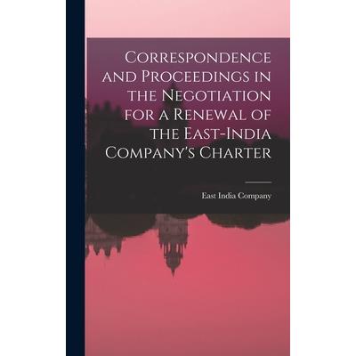 Correspondence and Proceedings in the Negotiation for a Renewal of the East-India Company’s Charter
