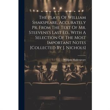 The Plays Of William Shakspeare, Accurately Pr. From The Text Of Mr. Steevens's Last Ed., With A Selection Of The Most Important Notes [collected By J. Nichols]