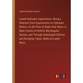 Lowell Hydraulic Experiments. Being a Selection from Experiments on Hydraulic Motors, on the Flow of Water Over Weirs, in Open Canals of Uniform Rectangular Section, and Through Submerged Orifices and
