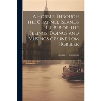A Hobble Through the Channel Islands in 1858 or The Seeings, Doings and Musings of One Tom Hobbler