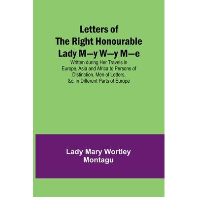 Letters of the Right Honourable Lady M-y W-y M-e; Written during Her Travels in Europe, Asia and Africa to Persons of Distinction, Men of Letters, &c. in Different Parts of Europe