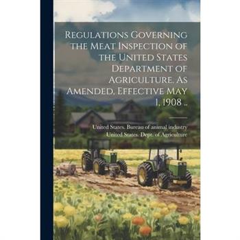 Regulations Governing the Meat Inspection of the United States Department of Agriculture. As Amended, Effective May 1, 1908 ..