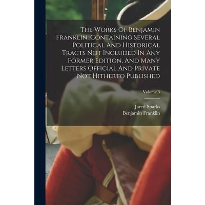 The Works Of Benjamin Franklin, Containing Several Political And Historical Tracts Not Included In Any Former Edition, And Many Letters Official And Private Not Hitherto Published; Volume 3