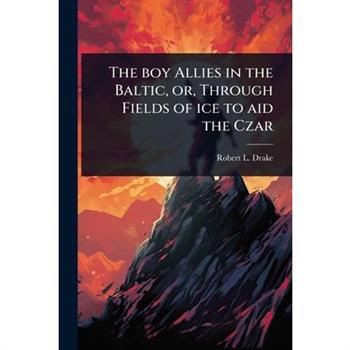 The boy Allies in the Baltic, or, Through Fields of ice to aid the Czar