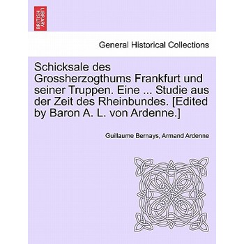 Schicksale Des Grossherzogthums Frankfurt Und Seiner Truppen. Eine ... Studie Aus Der Zeit Des Rheinbundes. [Edited by Baron A. L. Von Ardenne.]