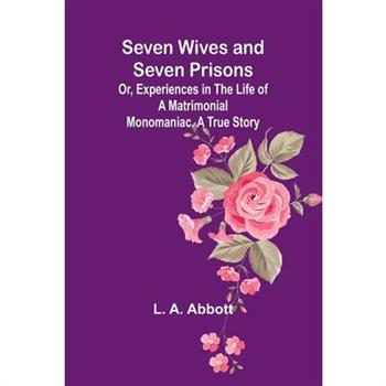 Seven Wives and Seven Prisons;Or, Experiences in the Life of a Matrimonial Monomaniac. A True Story