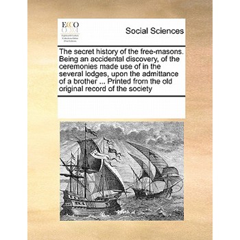 The Secret History of the Free-Masons. Being an Accidental Discovery, of the Ceremonies Made Use of in the Several Lodges, Upon the Admittance of a Brother ... Printed from the Old Original Record of