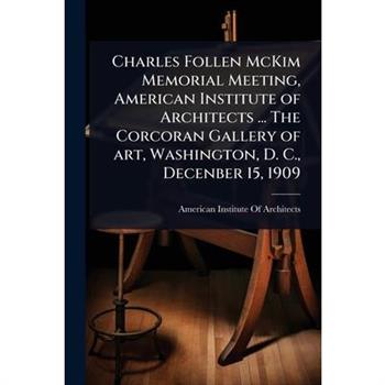 Charles Follen McKim Memorial Meeting, American Institute of Architects ... The Corcoran Gallery of art, Washington, D. C., Decenber 15, 1909