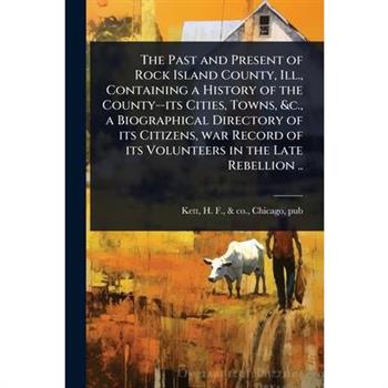 The Past and Present of Rock Island County, Ill., Containing a History of the County--its Cities, Towns, &c., a Biographical Directory of its Citizens, war Record of its Volunteers in the Late Rebelli