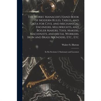 The Works' Manager's Hand-Book of Modern Rules, Tables, and Data for Civil and Mechanical Engineers, Millwrights, and Boiler Makers; Tool Makers, Machinists, and Metal Workers; Iron and Brass Founders