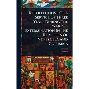 Recollections Of A Service Of Three Years During The War-of-extermination In The Republics Of Venezuela And Columbia