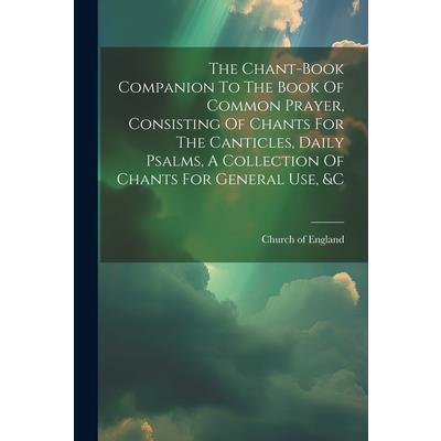 The Chant-book Companion To The Book Of Common Prayer, Consisting Of Chants For The Canticles, Daily Psalms, A Collection Of Chants For General Use, &c