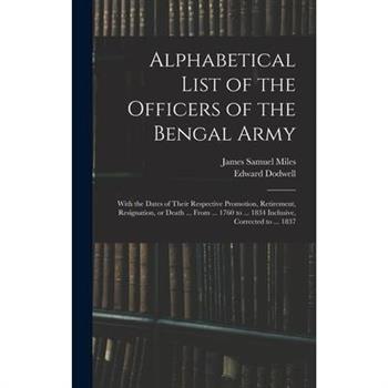 Alphabetical List of the Officers of the Bengal Army; With the Dates of Their Respective Promotion, Retirement, Resignation, or Death ... From ... 1760 to ... 1834 Inclusive, Corrected to ... 1837