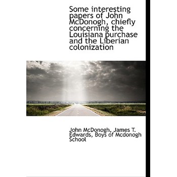 Some Interesting Papers of John McDonogh, Chiefly Concerning the Louisiana Purchase and the Liberian Colonization
