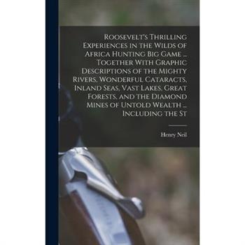 Roosevelt’s Thrilling Experiences in the Wilds of Africa Hunting big Game ... Together With Graphic Descriptions of the Mighty Rivers, Wonderful Cataracts, Inland Seas, Vast Lakes, Great Forests, and