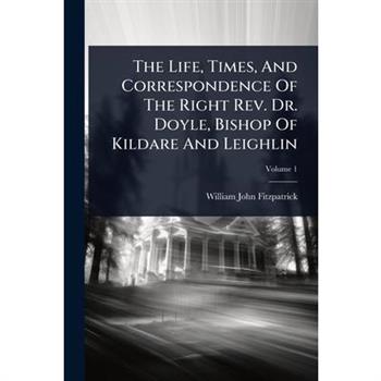 The Life, Times, And Correspondence Of The Right Rev. Dr. Doyle, Bishop Of Kildare And Leighlin