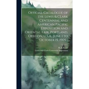 Official Catalogue of the Lewis & CLark Centennial and American Pacific Exposition and Oriental Fair, Portland, Oregon, U.S.A., June 1 to October 15, 1905 ..