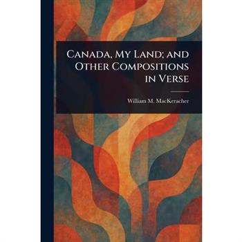 Canada, My Land; and Other Compositions in Verse