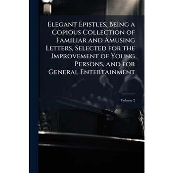 Elegant Epistles, Being a Copious Collection of Familiar and Amusing Letters, Selected for the Improvement of Young Persons, and for General Entertainment