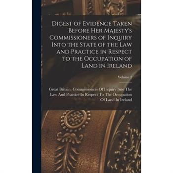 Digest of Evidence Taken Before Her Majesty's Commissioners of Inquiry Into the State of the Law and Practice in Respect to the Occupation of Land in Ireland; Volume 2