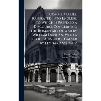 Commentaries. Translated Into English; to Which is Prefixed a Discourse Concerning the Roman art of war by William Duncan. With a Life of Caius Julius Caesar by Leonard Schmitz