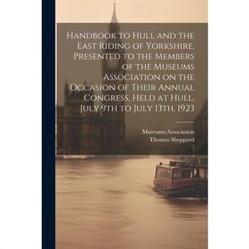 Handbook to Hull and the East Riding of Yorkshire, Presented to the Members of the Museums Association on the Occasion of Their Annual Congress, Held at Hull, July 9th to July 13th, 1923