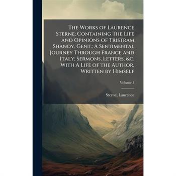 The Works of Laurence Sterne; Containing The Life and Opinions of Tristram Shandy, Gent.; A Sentimental Journey Through France and Italy; Sermons, Letters, &c. With A Life of the Author, Written by Hi