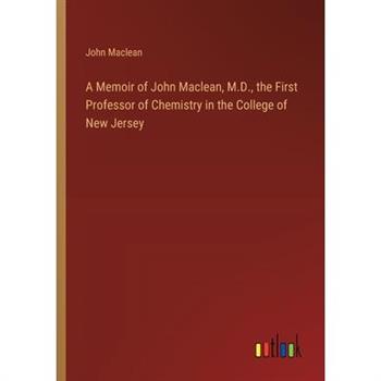 A Memoir of John Maclean, M.D., the First Professor of Chemistry in the College of New Jersey