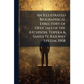 An Illustrated Biographical Directory of Officials of the Atchison, Topeka & Santa Fe Railway System, 1908