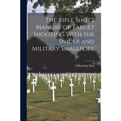 The Rifle Shot's Manual of Target Shooting With the Snider and Military Smallbore