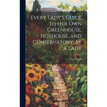 Every Lady's Guide to Her Own Greenhouse, Hothouse, and Conservatory, by a Lady