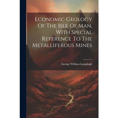 Economic Geology Of The Isle Of Man, With Special Reference To The Metalliferous Mines